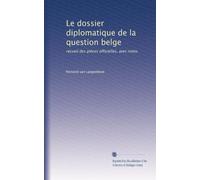 Le dossier diplomatique de la question belge: recueil des pièces officielles, avec notes