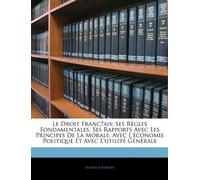 Le Droit Franc̜ais: Ses Règles Fondamentales, Ses Rapports Avec Les Principes De La Morale, Avec L'économie Politique Et Avec L'utilité Générale