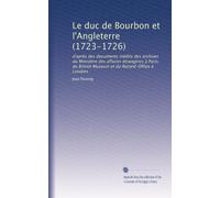 Le duc de Bourbon et l'Angleterre (1723-1726): d'après des documents inédits des archives du Ministère des affaires étrangères à Paris, du British Museum et du Record-Office à Londres