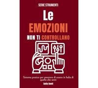 Le emozioni non ti controllano: Sistema pratico per smettere di essere in balia di quello che senti