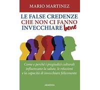 Le false credenze che non ci fanno invecchiare bene. Come e perché i pregiudizi culturali influenzano la salute, le relazioni e la capacità di invecchiare felici (Vivere meglio)