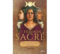 Le féminin sacré: Sagesses et pratiques ancestrales pour renouer avec la déesse qui est en vous