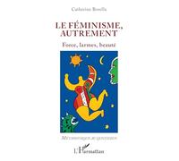 Le féminisme, autrement: Force, larmes, beauté (Métaphysique Au Quotidien)