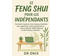 LE FENG SHUI POUR LES INDÉPENDANTS: Comment organiser votre bureau à domicile pour augmenter votre productivité et votre créativité, SANS dépenser en ... coûteuses ! (FENG SHUI decoration interieur)