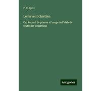 Le fervent chrétien: Ou, Recueil de prieres a l'usage de Fidels de toutes les conditions