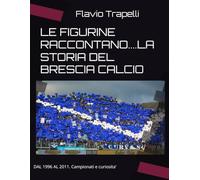 LE FIGURINE RACCONTANO....LA STORIA DEL BRESCIA CALCIO: DAL 1996 AL 2011. Campionati e curiosita' (LE FIGURINE RACCONTANO... LA STORIA DEL BRESCIA CALCIO FINO AL SUO CENTENARIO. Dal 1960 al 2011)