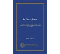 Le fleuve Blanc (Vol-1): notes géographiques et ethnologiques et les chasses à l'éléphant dans le pays des Dinka et des Djour