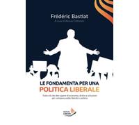Le Fondamenta per una Politica Liberale: Tutto ciò che devi sapere di economia, diritto e istituzioni per compiere scelte liberali in politica
