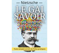 Le Gai Savoir - La joie de penser sans illusion: Le grand classique de Nietzsche, enrichi de 150 fiches pratiques pour cultiver lucidité et liberté intérieure