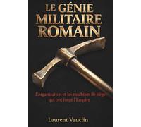 Le Génie Militaire Romain : Logistique, Ingénierie et Tactiques des Légions: L'organisation et les machines de siège qui ont forgé l'Empire