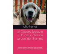 Le Golden Retriever - Un cœur d’or au service de l’homme: Histoire, caractère, éducation, santé et conseils pour une vie épanouie avec ce chien ... guides canins 2025 - Collection Henry Cilia)