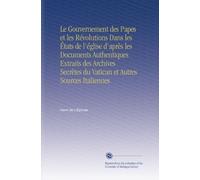 Le Gouvernement des Papes et les Révolutions Dans les États de l'église d'après les Documents Authentiques Extraits des Archives Secrètes du Vatican et Autres Sources Italiennes