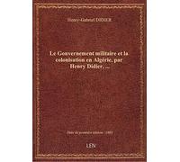 Le Gouvernement militaire et la colonisation en Algérie, par Henry Didier,...