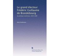 Le grand ëlecteur Frédéric Guillaume de Brandebourg: Sa politique extérieure, 1640-1688: Volume 2