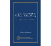 Le grand ëlecteur Frédéric Guillaume de Brandebourg (v. 2): sa politique extérieure, 1640-1688