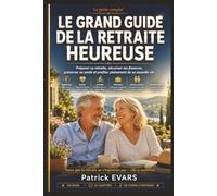 Le Grand Guide de la Retraite Heureuse: Tout ce Qu’il Faut Savoir pour Préparer Sa Retraite, Sécuriser Ses Finances, Préserver Sa Santé, Réussir sa ... Pleinement des Plus Belles Années de Sa Vie