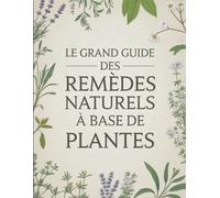 Le Grand Guide des Remèdes Naturels à Base de Plantes: Soignez les Maux du Quotidien avec des Plantes Médicinales, Huiles Essentielles et Infusions Thérapeutiques