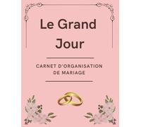 Le Grand Jour : Carnet d'organisation de mariage: Planificateur complet pour organiser votre mariage : budget, invités, prestataires, plan de table, menu, lune de miel...