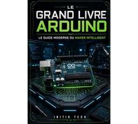 Le Grand Livre Arduino : Le Guide Moderne du Maker Intelligent: De débutant à créateur de projets connectés : Électronique, Programmation, IoT et 25 Projets Pratiques Étape par Étape.