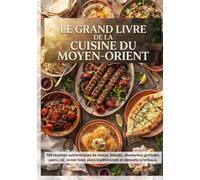 Le Grand Livre de la Cuisine du Moyen-Orient: 100 recettes authentiques de mezze, kebabs, shawarma, grillades, pains, riz, street food, plats traditionnels et desserts orientaux
