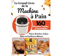 Le Grand Livre de la Machine à Pain: 160 Recettes Faciles et Inratables - Pains, Brioches, Cakes, Pâtes et Confitures Maison