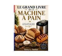 LE GRAND LIVRE DE LA MACHINE À PAIN: Le Guide Complet pour Préparer Pains, Brioches et Pâtes Maison Sans Effort