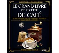 Le grand livre de recette de café: Plus de 90 recettes simples et variées pour déguster les meilleurs cafés à la maison : des cafés chauds, froids et ... base de café. (Gastronomie autour du monde.)