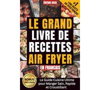Le Grand Livre de Recettes Air Fryer en Francais: Le Guide Cuisine Ultime pour Manger Sain, Rapide et Croustillant