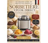 LE GRAND LIVRE DE RECETTES POUR LA SORBETIÈRE VPCOK DIRECT 2 L: 300 recettes de glaces crémeuses, sorbets fruités, gelatos artisanaux, yaourts glacés ... pratiques et créations pour toute la famille
