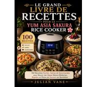 Le Grand Livre De Recettes Pour Le Yum Asia Sakura Rice Cooker: 100 Recettes Faciles, Saines et Gourmandes pour Réussir des Repas Maison Modernes, Rapides et Pleins de Saveurs au Quotidien