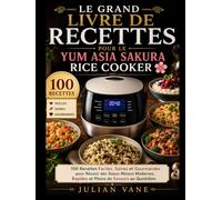 Le Grand Livre De Recettes Pour Le Yum Asia Sakura Rice Cooker: 100 Recettes Faciles, Saines et Gourmandes pour Réussir des Repas Maison Modernes, Rapides et Pleins de Saveurs au Quotidien
