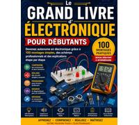Le Grand Livre d'Électronique pour Débutants: Devenez autonome en électronique grâce à 100 montages pratiques, des schémas détaillés, Arduino, ... électroniques et explications pas à pas