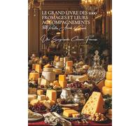 Le Grand Livre des 1000 Fromages et Accompagnements - Tome 1: Les Fromages: Une Encyclopédie Culinaire Française - Volume 7 (Collection "Une ... I : "Les Fondamentaux de la Table Française")