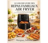 LE GRAND LIVRE DES REPAS FAMILIAUX AIR FRYER: 70 Recettes Rapides et Économiques Des Repas Gourmands pour Toute la Famille Prêts en 30 Minutes ou Moins