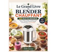 Le Grand Livre du Blender Chauffant: 120 Recettes Inratables - Soupes, Veloutés, Potages, Compotes, Purées, Sauces, Smoothies, Boissons Chaudes et Desserts pour Toute la Famille