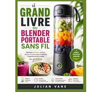 Le Grand Livre Du Blender Portable Sans Fil: Recettes fraîches, rapides et gourmandes pour maîtriser la gastronomie mobile au quotidien