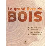 Le grand livre du bois: Le matériau, les outils, la menuiserie, l'ébénisterie