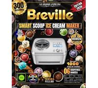 Le Grand Livre du BREVILLE SMART SCOOP ICE CREAM MAKER: Plus de 300 Recettes Gourmandes pour Débutants et Pros, Glaces Onctueuses, Gelatos Italiens, Sorbets Fruités, Yaourts Glacés et Bien Plus !
