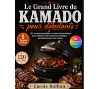Le Grand Livre du Kamado pour débutants: 120 recettes inratables et toutes les techniques pour maîtriser votre barbecue céramique sans jamais rater une cuisson