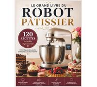 Le Grand Livre du Robot Pâtissier: 120 Recettes Inratables - Pains, Brioches, Viennoiseries, Gâteaux, Tartes, Biscuits, Desserts, Crèmes et Pâtes Maison pour Réussir Toutes Vos Préparations