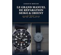 Le Grand Manuel de Réparation Seiko & Orient: Mécanismes, révision et réglage - du NH35, le mouvement le plus utilisé au monde, au plongeur vintage 6105 et aux calibres Orient et asiatiques, pas à pas