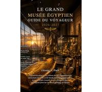 LE GRAND MUSÉE ÉGYPTIEN GUIDE DU VOYAGEUR 2026 - 2027: Expositions principales, trésors du roi Toutankhamon, attractions du Caire et de Gizeh, ... intelligente pour les vacances parfait