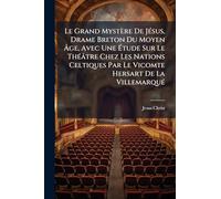 Le Grand Mystère De JÃ(c)sus, Drame Breton Du Moyen Âge, Avec Une Étude Sur Le ThÃ(c)âtre Chez Les Nations Celtiques Par Le Vicomte Hersart De La VillemarquÃ(c)