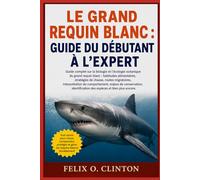 LE GRAND REQUIN BLANC : GUIDE DU DÉBUTANT À L'EXPERT: Guide complet sur la biologie et l'écologie océanique du grand requin blanc : habitudes ... interprétation du comportement, enjeux de