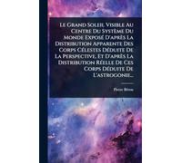 Le Grand Soleil Visible Au Centre Du Système Du Monde ExposÃ(c) D'après La Distribution Apparente Des Corps CÃ(c)lestes DÃ(c)duite De La Perspective, ... De Ces Corps DÃ(c)duite De L'astrogonie...