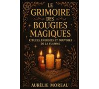 Le Grimoire des Bougies Magiques : Rituels, Énergies et Pouvoirs de la Flamme: Le guide pratique des rituels de lumière pour l’amour, la protection et l’abondance