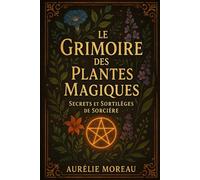 Le Grimoire des Plantes Magiques : Secrets et Sortilèges de Sorcière: Le Guide pratique de sorcellerie verte : Rituels, herbes et secrets de protection
