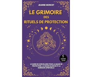 Le Grimoire des Rituels de Protection: Le guide de sorcellerie pour la magie de protection, la magie blanche et la guérison spirituelle