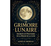 Le Grimoire Lunaire : Secrets et Pouvoirs de la Magie de la Lune: Le guide pratique des phases de la lune, rituels et sortilèges magiques