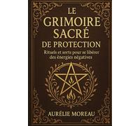 Le Grimoire Sacré de Protection : Rituels et Sorts pour se libérer des énergies négatives: Guide pratique de magie blanche pour protéger l’âme, la maison et l’esprit